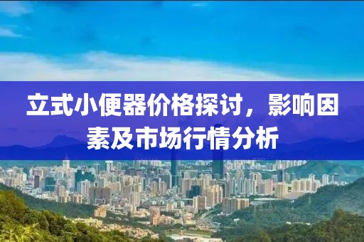 立式小便器价格探讨，影响因素及市场行情分析