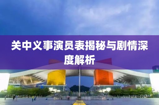 关中义事演员表揭秘与剧情深度解析