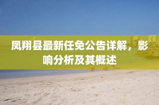 凤翔县最新任免公告详解，影响分析及其概述