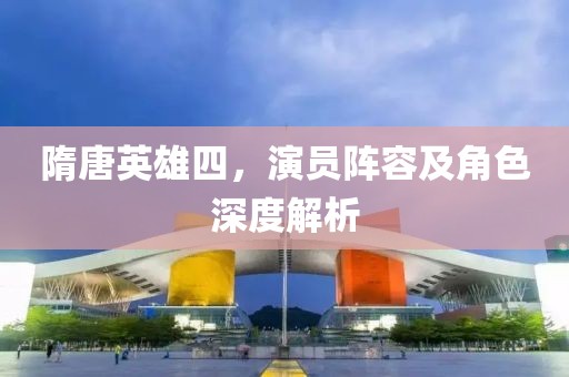 隋唐英雄四，演员阵容及角色深度解析