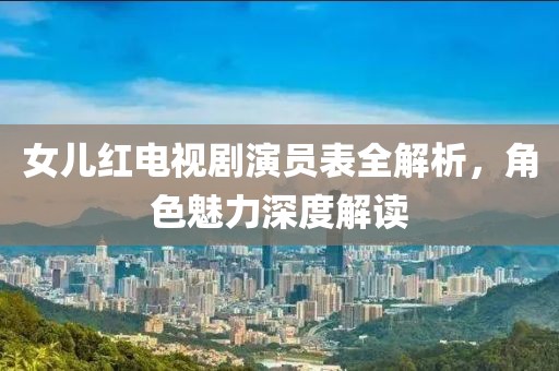 女儿红电视剧演员表全解析，角色魅力深度解读