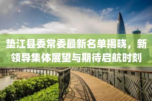 垫江县委常委最新名单揭晓，新领导集体展望与期待启航时刻