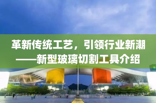 革新传统工艺，引领行业新潮——新型玻璃切割工具介绍