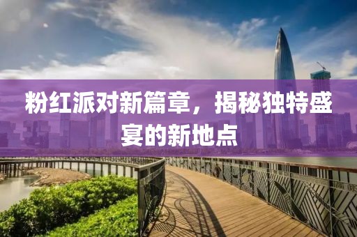 粉红派对新篇章，揭秘独特盛宴的新地点