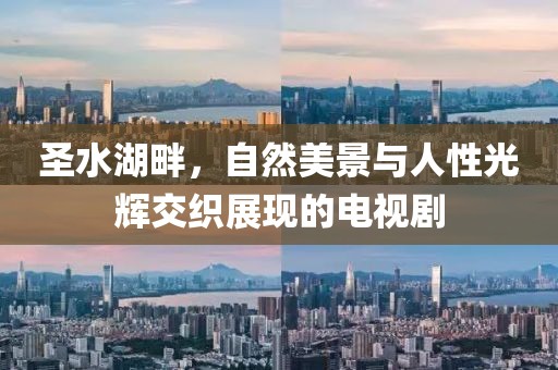 圣水湖畔，自然美景与人性光辉交织展现的电视剧