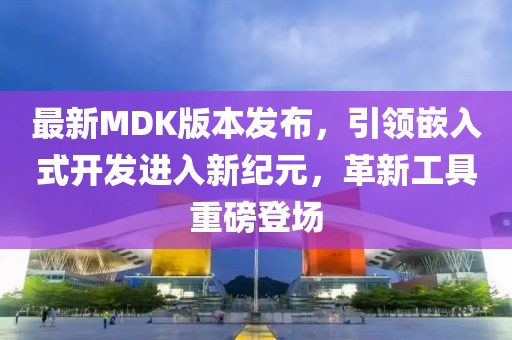最新MDK版本发布，引领嵌入式开发进入新纪元，革新工具重磅登场