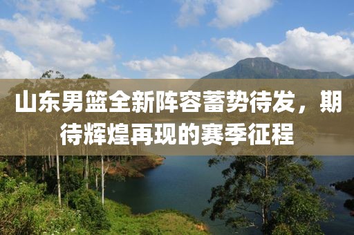 山东男篮全新阵容蓄势待发，期待辉煌再现的赛季征程