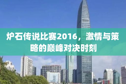 炉石传说比赛2016，激情与策略的巅峰对决时刻