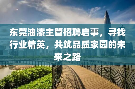 东莞油漆主管招聘启事，寻找行业精英，共筑品质家园的未来之路