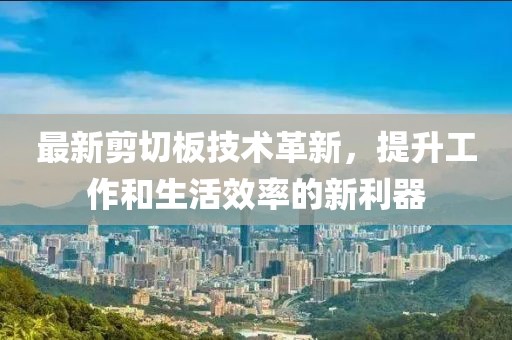 最新剪切板技术革新，提升工作和生活效率的新利器