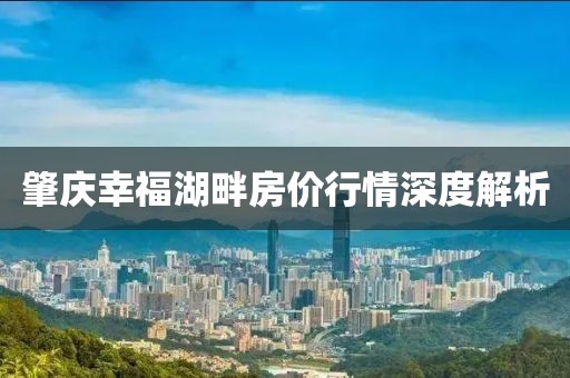肇庆幸福湖畔房价行情深度解析