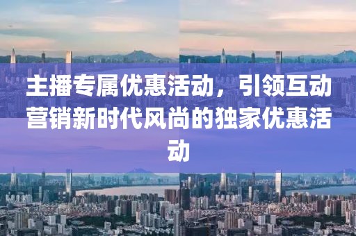 主播专属优惠活动，引领互动营销新时代风尚的独家优惠活动