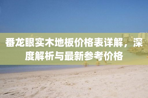 番龙眼实木地板价格表详解，深度解析与最新参考价格
