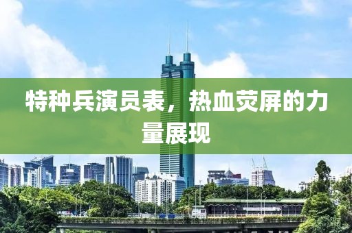 特种兵演员表，热血荧屏的力量展现