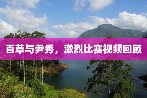 百草与尹秀，激烈比赛视频回顾