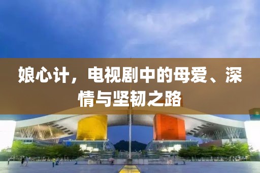 娘心计，电视剧中的母爱、深情与坚韧之路