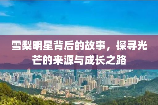 雪梨明星背后的故事，探寻光芒的来源与成长之路