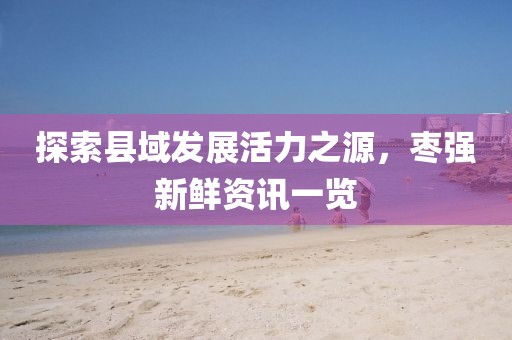 探索县域发展活力之源，枣强新鲜资讯一览
