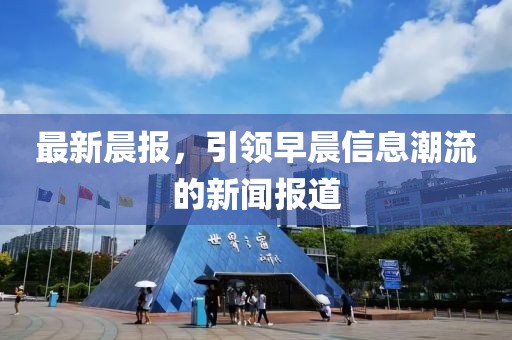 最新晨报，引领早晨信息潮流的新闻报道