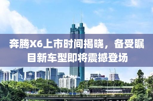奔腾X6上市时间揭晓，备受瞩目新车型即将震撼登场