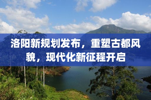 洛阳新规划发布，重塑古都风貌，现代化新征程开启