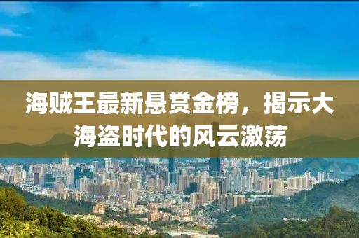 海贼王最新悬赏金榜，揭示大海盗时代的风云激荡