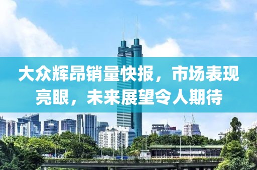 大众辉昂销量快报，市场表现亮眼，未来展望令人期待