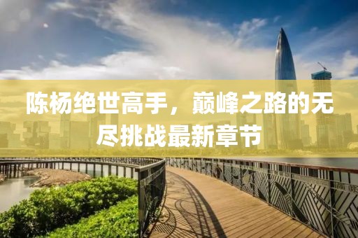 陈杨绝世高手，巅峰之路的无尽挑战最新章节