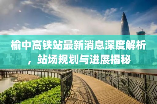 榆中高铁站最新消息深度解析，站场规划与进展揭秘
