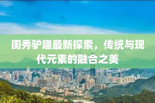 闺秀驴趣最新探索，传统与现代元素的融合之美