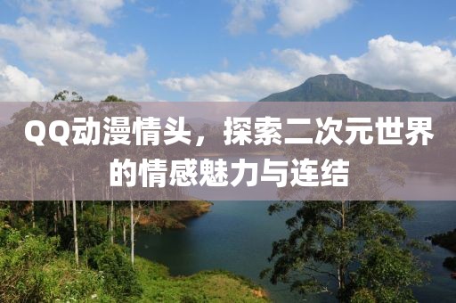QQ动漫情头，探索二次元世界的情感魅力与连结