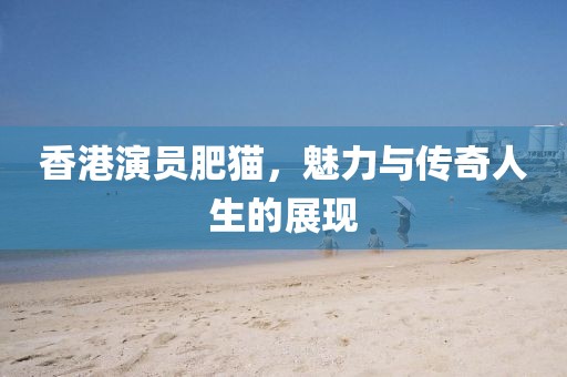 香港演员肥猫，魅力与传奇人生的展现