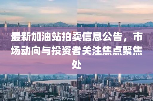 最新加油站拍卖信息公告，市场动向与投资者关注焦点聚焦处
