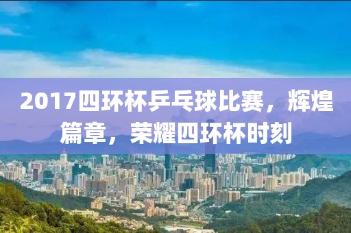 2017四环杯乒乓球比赛，辉煌篇章，荣耀四环杯时刻