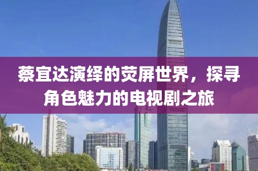 蔡宜达演绎的荧屏世界，探寻角色魅力的电视剧之旅