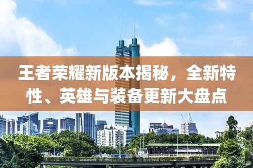 王者荣耀新版本揭秘，全新特性、英雄与装备更新大盘点