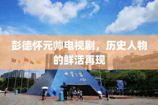 彭德怀元帅电视剧，历史人物的鲜活再现