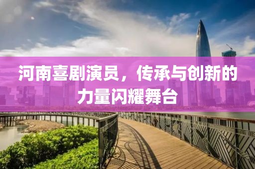 河南喜剧演员，传承与创新的力量闪耀舞台