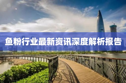 鱼粉行业最新资讯深度解析报告