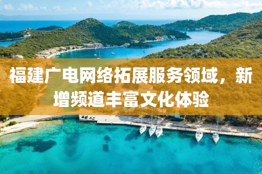 福建广电网络拓展服务领域，新增频道丰富文化体验