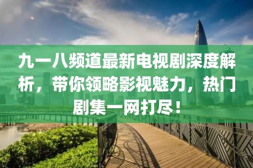 九一八频道最新电视剧深度解析，带你领略影视魅力，热门剧集一网打尽！