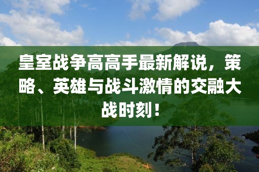 皇室战争高高手最新解说，策略、英雄与战斗激情的交融大战时刻！