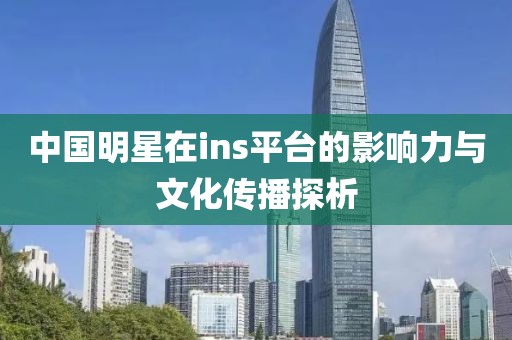 中国明星在ins平台的影响力与文化传播探析