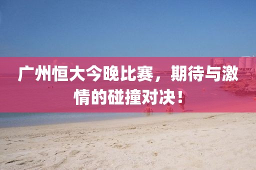 广州恒大今晚比赛，期待与激情的碰撞对决！
