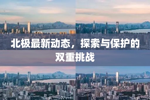 北极最新动态，探索与保护的双重挑战