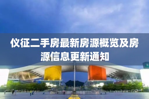 仪征二手房最新房源概览及房源信息更新通知