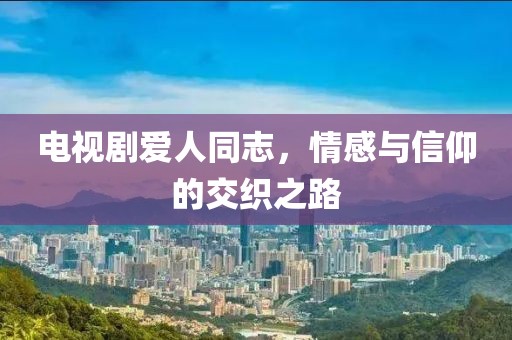 电视剧爱人同志，情感与信仰的交织之路