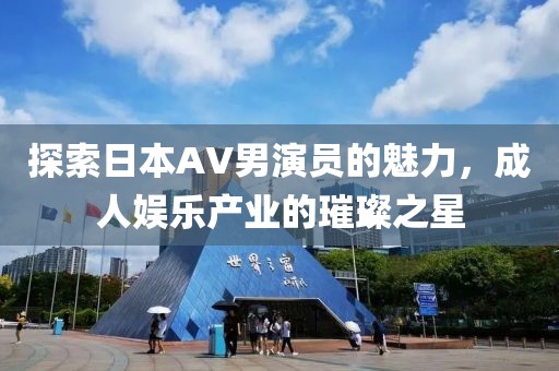 探索日本AV男演员的魅力，成人娱乐产业的璀璨之星