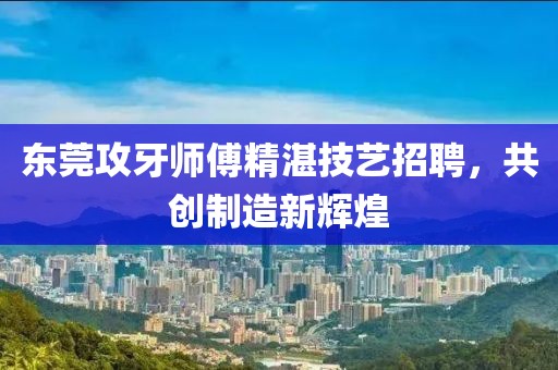东莞攻牙师傅精湛技艺招聘，共创制造新辉煌