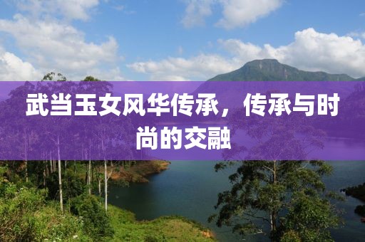 武当玉女风华传承，传承与时尚的交融